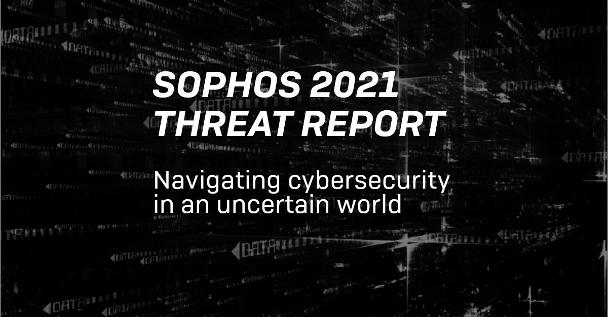 Sophos 2021 Threat Report: Navigating cybersecurity in an uncertain world